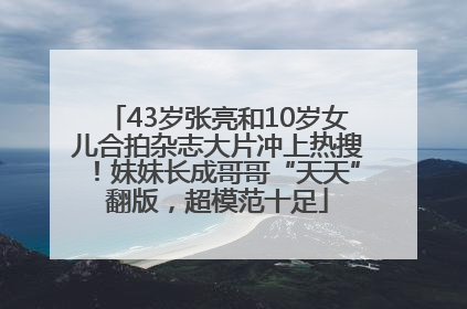 43岁张亮和10岁女儿合拍杂志大片冲上热搜！妹妹长成哥哥“天天”翻版，超模范十足